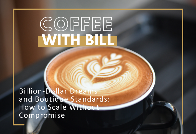 Coffee with Bill: Billion-Dollar Dreams and Boutique Standards – How to Scale Without Compromise
