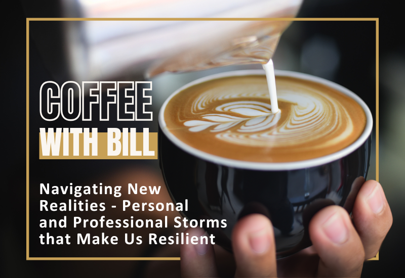 Coffee with Bill: Navigating New Realities – Personal and Professional Storms that Make Us Resilient
